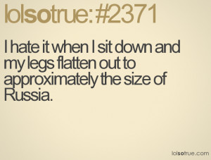 ... sit down and my legs flatten out to approximately the size of Russia