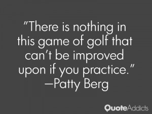 ... of golf that can't be improved upon if you practice.” — Patty Berg
