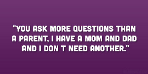 You ask more questions than a parent, I have a mom and dad and I don t ...