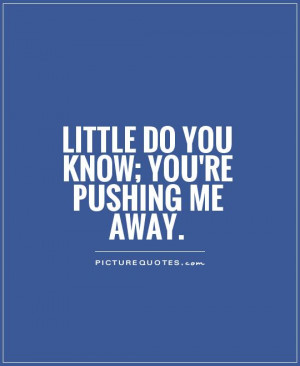 Little do you know; you're pushing me away Picture Quote #1