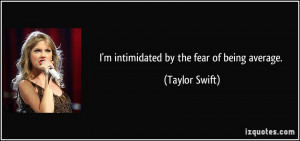 intimidated by the fear of being average. - Taylor Swift