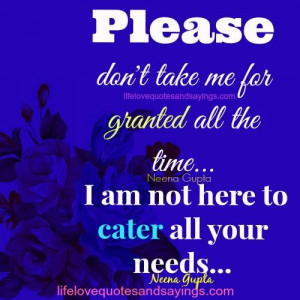 Please don’t take me for granted all the time… I am not here to ...