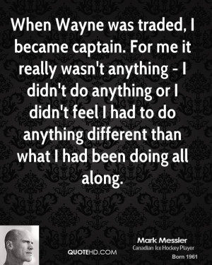 When Wayne was traded, I became captain. For me it really wasn't ...