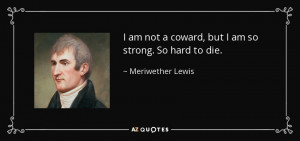 ... not a coward, but I am so strong. So hard to die. - Meriwether Lewis