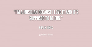 quote i m a musician because i love it and it s supposed to be fun ...