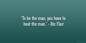 To be the man, you have to beat the man.” – Ric Flair