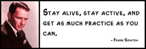 Frank Sinatra - Stay alive, stay active, and get as much practice as ...