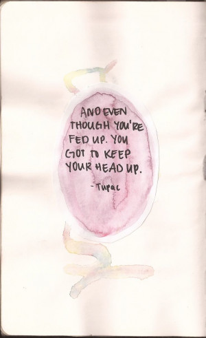 and even though you're fed up. you got to keep your head up.Quotes ...