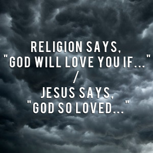 Religion says, “God will love you IF…” / Jesus says, “God so ...