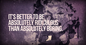 It’s Better To Be Absolutely Ridiculous Than Ridiculous Boring