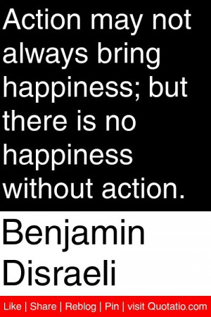 Benjamin Disraeli - Action may not always bring happiness; but there ...