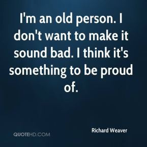 Richard Weaver - I'm an old person. I don't want to make it sound bad ...