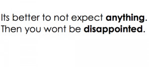 Its better to not expect anything. Then you want be disappointed.