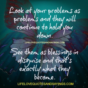 Look at your problems as problems and they will continue to hold you ...