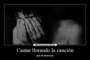 Cantar llorando la canción - que te destruye.