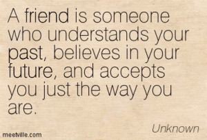 friend is someone who understands your past, believes in your future ...