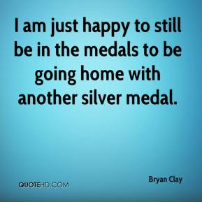 Bryan Clay - I am just happy to still be in the medals to be going ...