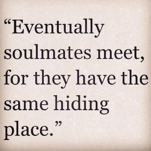 Eventually soulmates meet for they have the same hiding place