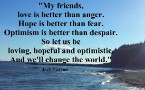 My friends, love is better than anger. Hope is better than fear ...