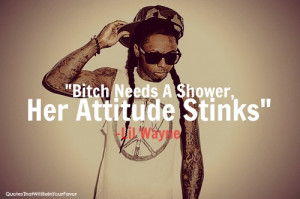 Bitch Needs A Shower, Her Attitude Stinks ” -Lil Wayne