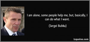 ... people help me, but, basically, I can do what I want. - Sergei Bubka
