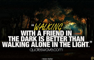 ... with a friend in the dark is better than walking alone in the light