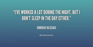 ve worked a lot during the night. But I don't sleep in the day ...