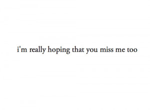really hoping that you miss me too. – Miss you Quote