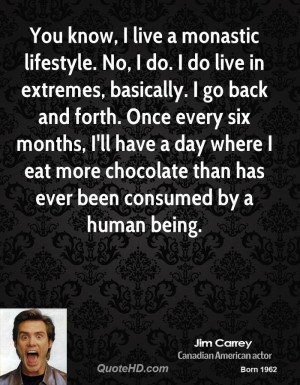 You know, I live a monastic lifestyle. No, I do. I do live in extremes ...