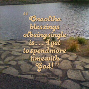 ... of the blessings of being single is i get to spend more time with god