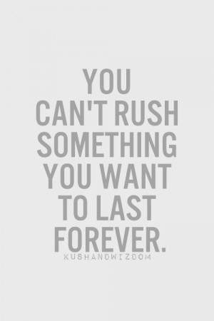 You can’t rush something you want to last forever