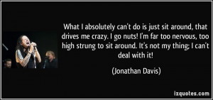 can't do is just sit around, that drives me crazy. I go nuts ...