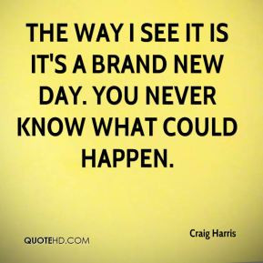craig-harris-quote-the-way-i-see-it-is-its-a-brand-new-day-you-never ...