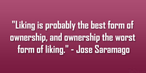 Liking is probably the best form of ownership, and ownership the worst ...