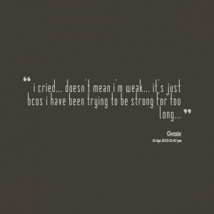 cried... doesn't mean i'm weak... it's just bcos i have been trying ...