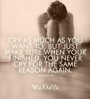 Cry as much as you want to, but just make sure when your finished, you ...
