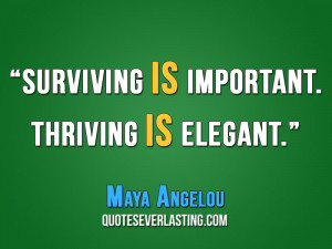 Surviving is important. Thriving is elegant. – Maya Angelou