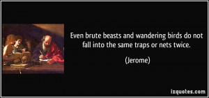 Even brute beasts and wandering birds do not fall into the same traps ...