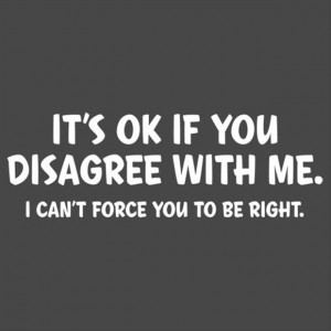 It's ok if you disagree with me. I can't force you to be right.