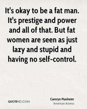 be a fat man. It's prestige and power and all of that. But fat women ...