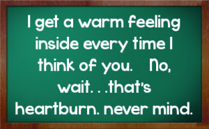 ... every time I think of you. No, wait. . .that's heartburn. never mind
