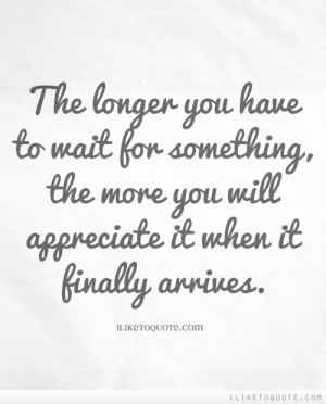 The longer you have to wait for something, the more you will ...