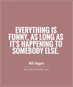 ... is funny, as long as it's happening to somebody else. Picture Quote #1