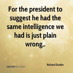... had the same intelligence we had is just plain wrong. - Richard Durbin