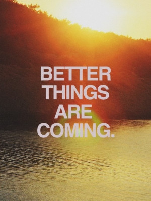 better things are coming.