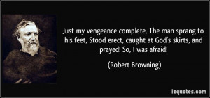 ... at God's skirts, and prayed! So, I was afraid! - Robert Browning