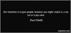 ... however you might stylize it, a tax cut or a pay raise. - Paul O'Neill