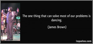 The one thing that can solve most of our problems is dancing. - James ...