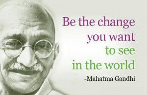 Be the Change - Mahatma Gandhi