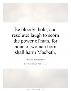 ... , bold, and resolute: laugh to scorn the power of man, for none of